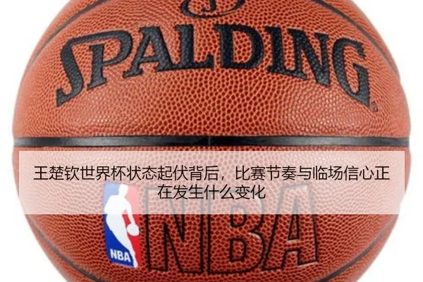 王楚钦世界杯状态起伏背后，比赛节奏与临场信心正在发生什么变化 | lejingtiyu